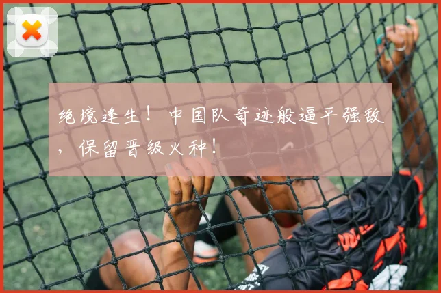 绝境逢生！中国队奇迹般逼平强敌，保留晋级火种！