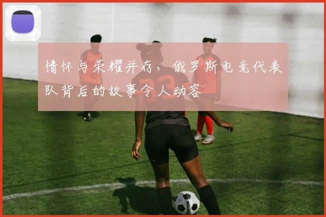 情怀与荣耀并存，俄罗斯电竞代表队背后的故事令人动容