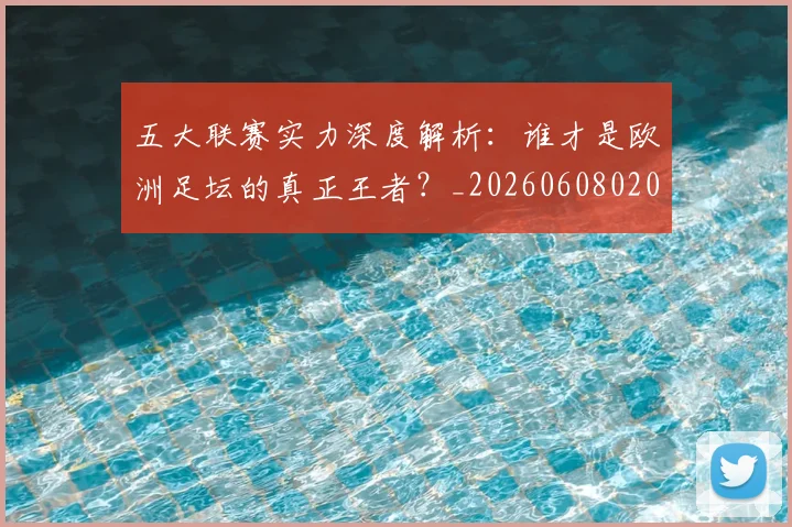 五大联赛实力深度解析:谁才是欧洲足坛的真正王者?_20260608020711