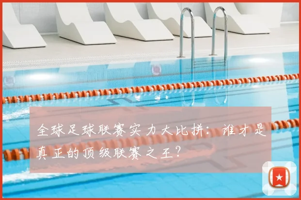 全球足球联赛实力大比拼:谁才是真正的顶级联赛之王?