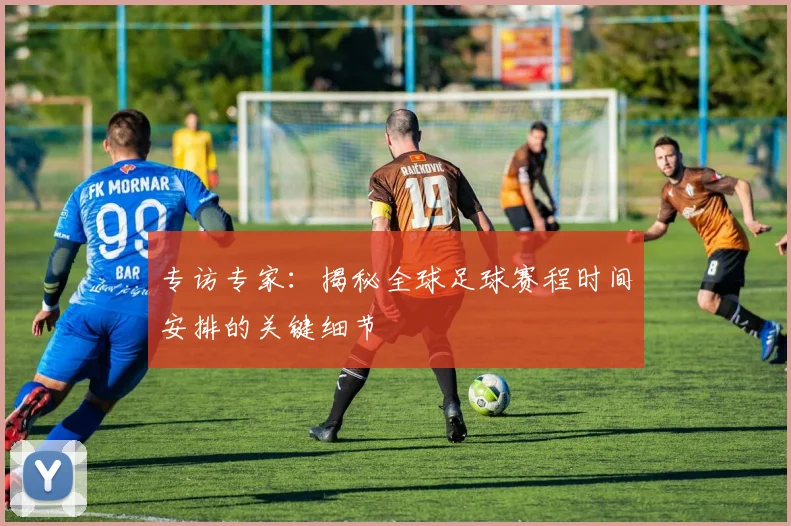 专访专家：揭秘全球足球赛程时间安排的关键细节