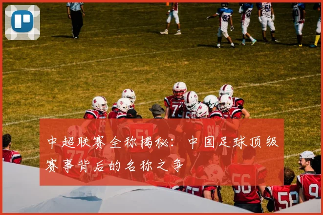 中超联赛全称揭秘：中国足球顶级赛事背后的名称之争
