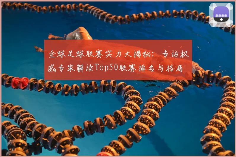 全球足球联赛实力大揭秘：专访权威专家解读Top50联赛排名与格局