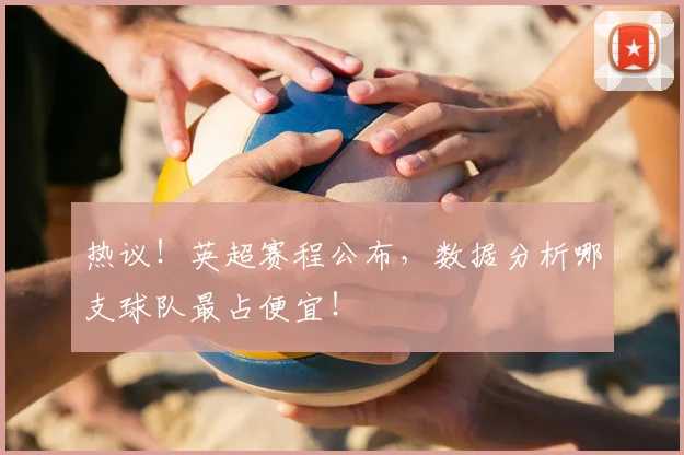 热议！英超赛程公布，数据分析哪支球队最占便宜！