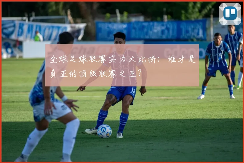 全球足球联赛实力大比拼：谁才是真正的顶级联赛之王？