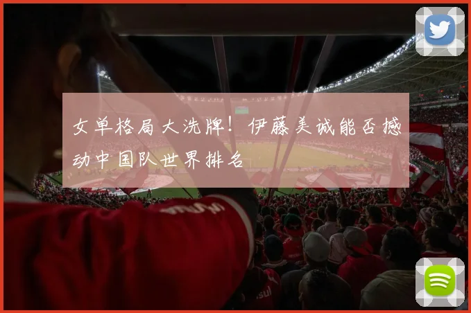 女单格局大洗牌！伊藤美诚能否撼动中国队世界排名