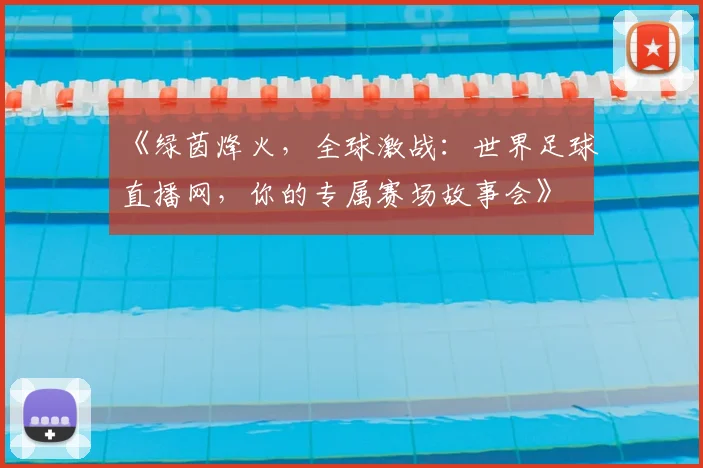 《绿茵烽火，全球激战：世界足球直播网，你的专属赛场故事会》