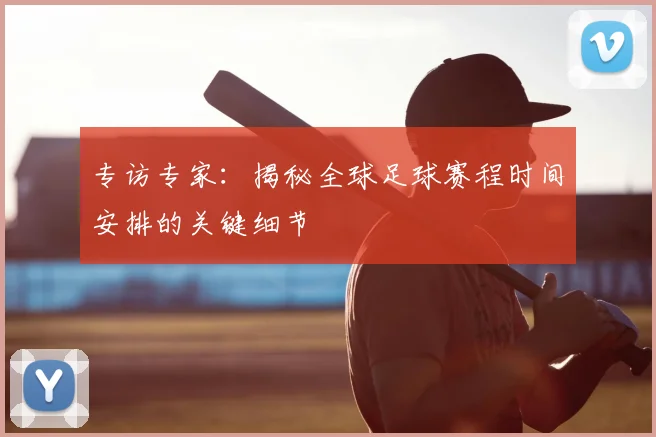 专访专家：揭秘全球足球赛程时间安排的关键细节