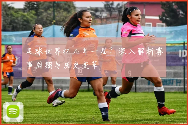 足球世界杯几年一届?深入解析赛事周期与历史变革
