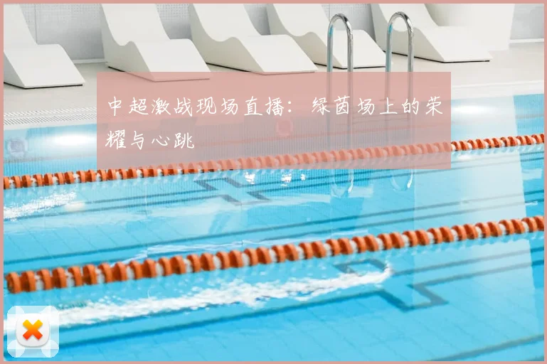 中超激战现场直播：绿茵场上的荣耀与心跳