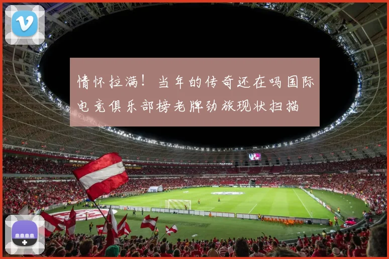 情怀拉满！当年的传奇还在吗国际电竞俱乐部榜老牌劲旅现状扫描