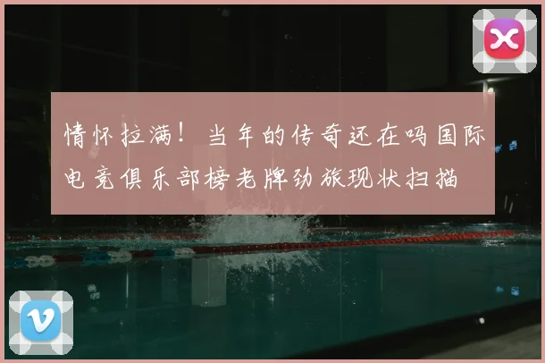 情怀拉满！当年的传奇还在吗国际电竞俱乐部榜老牌劲旅现状扫描