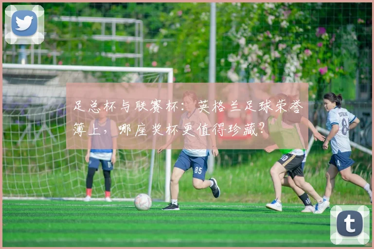 足总杯与联赛杯：英格兰足球荣誉簿上，哪座奖杯更值得珍藏？
