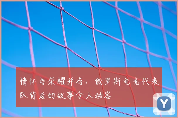 情怀与荣耀并存，俄罗斯电竞代表队背后的故事令人动容