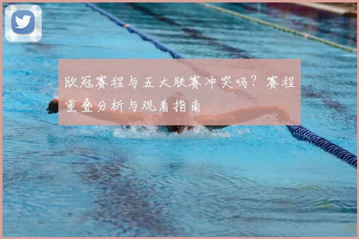欧冠赛程与五大联赛冲突吗？赛程重叠分析与观看指南