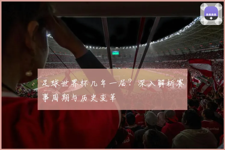 足球世界杯几年一届？深入解析赛事周期与历史变革